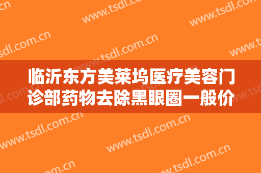 临沂东方美莱坞医疗美容门诊部药物去除黑眼圈一般价位是多少?贵不贵?