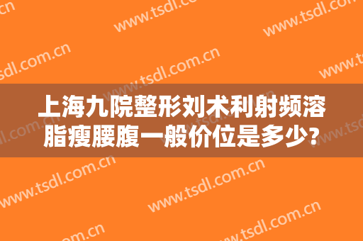 上海九院整形刘术利射频溶脂瘦腰腹一般价位是多少?多长时间恢复?