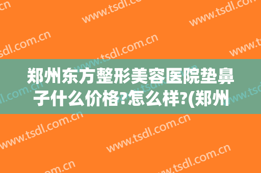 郑州东方整形美容医院垫鼻子什么价格?怎么样?(郑州鼻部整形哪家好)