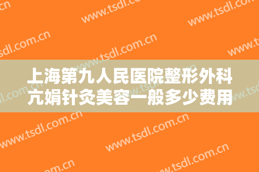 上海第九人民医院整形外科亢娟针灸美容一般多少费用?有哪些优势?