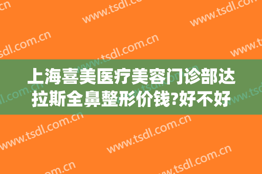 上海喜美医疗美容门诊部达拉斯全鼻整形价钱?好不好?(上海喜美整形医院官网)