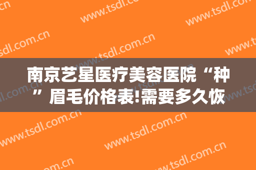 南京艺星医疗美容医院“种”眉毛价格表!需要多久恢复?(南京种植眉毛手术价格)