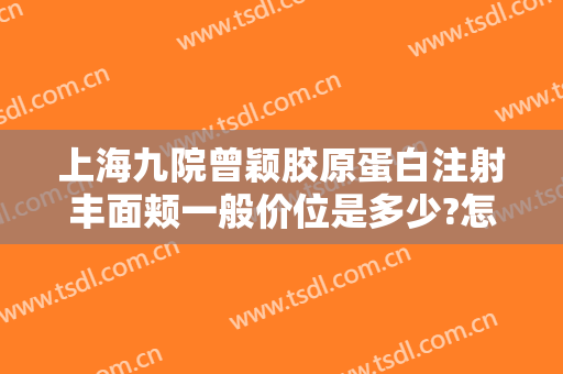 上海九院曾颖胶原蛋白注射丰面颊一般价位是多少?怎么样?