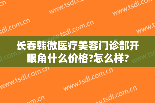 长春韩微医疗美容门诊部开眼角什么价格?怎么样?