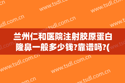 兰州仁和医院注射胶原蛋白隆鼻一般多少钱?靠谱吗?(兰州隆鼻得多少钱)