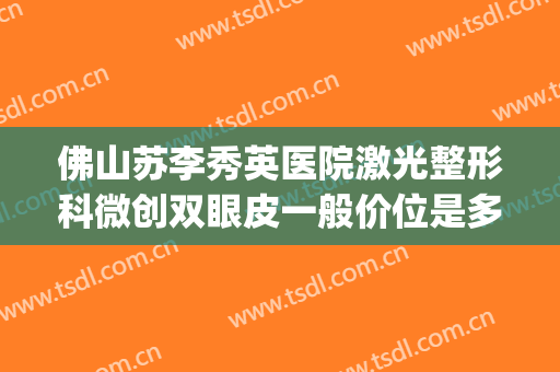 佛山苏李秀英医院激光整形科微创双眼皮一般价位是多少?靠谱吗?(佛山苏李秀英医院隆胸怎么样)