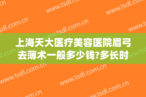 上海天大医疗美容医院眉弓去薄术一般多少钱?多长时间恢复?(眉弓去薄术价格)