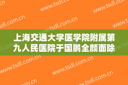 上海交通大学医学院附属第九人民医院于国鹏全颜面除皱价格?需要多久恢复?