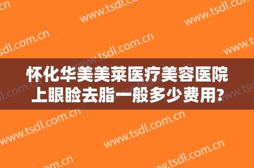 怀化华美美莱医疗美容医院上眼睑去脂一般多少费用?有哪些优势?