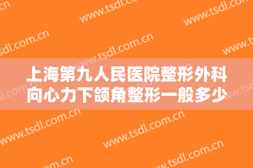 上海第九人民医院整形外科向心力下颌角整形一般多少钱?有哪些优势?
