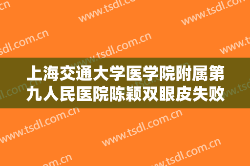 上海交通大学医学院附属第九人民医院陈颖双眼皮失败修复术要多少钱?需要多久恢复?