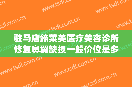 驻马店缔莱美医疗美容诊所修复鼻翼缺损一般价位是多少?贵不贵?(驻马店缔莱美医疗美容门诊部案例)
