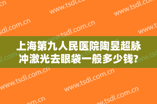 上海第九人民医院陶昱超脉冲激光去眼袋一般多少钱?好不好?