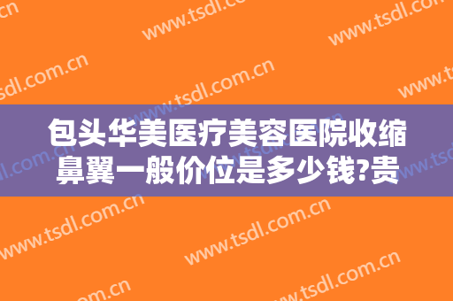 包头华美医疗美容医院收缩鼻翼一般价位是多少钱?贵不贵?