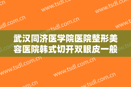 武汉同济医学院医院整形美容医院韩式切开双眼皮一般价位是多少钱?贵不贵?