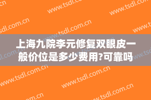 上海九院李元修复双眼皮一般价位是多少费用?可靠吗?(上海九院整形双眼皮价目表2024)
