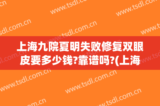 上海九院夏明失败修复双眼皮要多少钱?靠谱吗?(上海九院双眼皮修复)