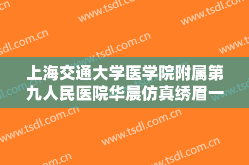 上海交通大学医学院附属第九人民医院华晨仿真绣眉一般多少钱?多长时间恢复?