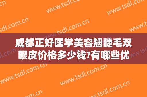 成都正好医学美容翘睫毛双眼皮价格多少钱?有哪些优势?(成都哪家整形医院双眼皮做得好)