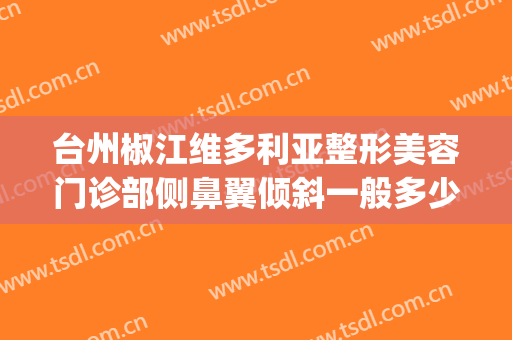 台州椒江维多利亚整形美容门诊部侧鼻翼倾斜一般多少钱?可靠吗?(台州维多利亚整形医院好不好)