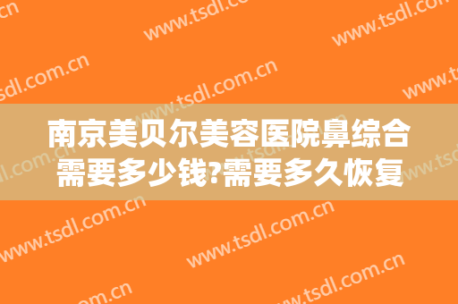 南京美贝尔美容医院鼻综合需要多少钱?需要多久恢复?(南京美贝尔医疗美容医院)