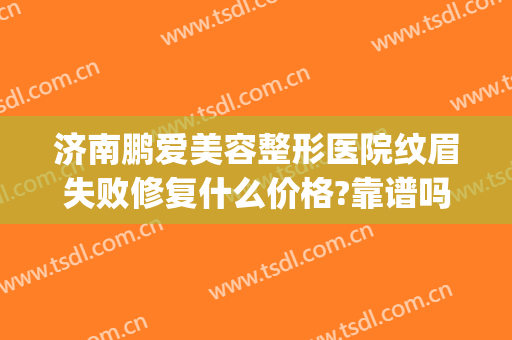 济南鹏爱美容整形医院纹眉失败修复什么价格?靠谱吗?(济南 纹眉)