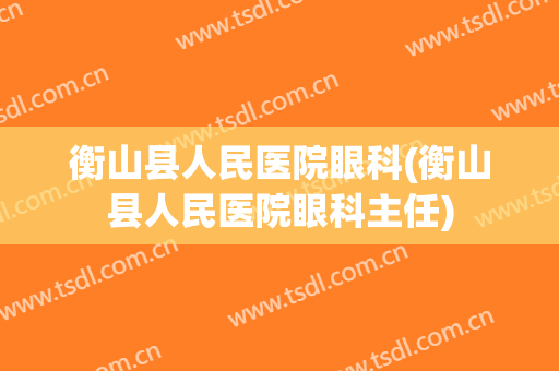 衡山县人民医院眼科(衡山县人民医院眼科主任)