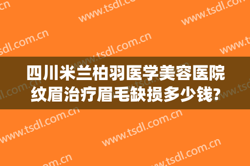 四川米兰柏羽医学美容医院纹眉治疗眉毛缺损多少钱?贵不贵?(成都米兰柏羽整形医院)