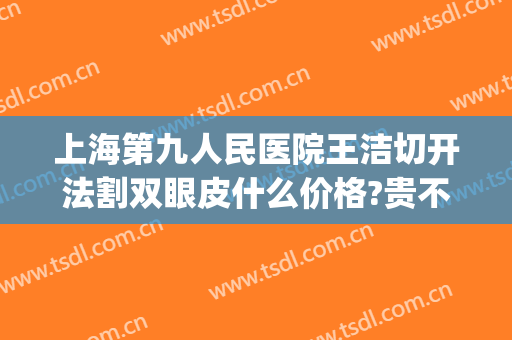 上海第九人民医院王洁切开法割双眼皮什么价格?贵不贵?(上海第九人民医院那个医生割双眼皮好)