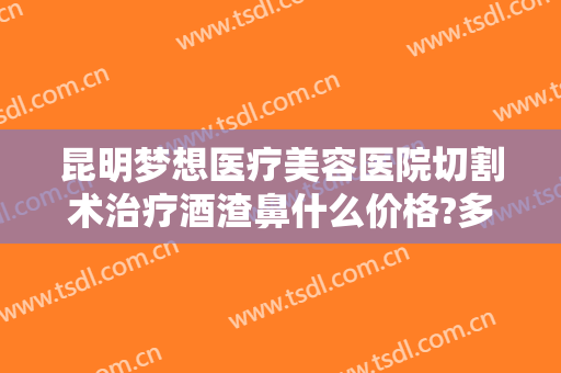 昆明梦想医疗美容医院切割术治疗酒渣鼻什么价格?多长时间恢复?