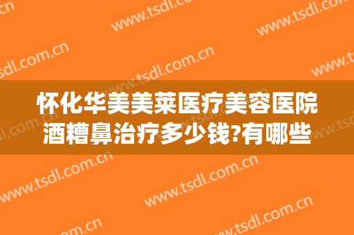 怀化华美美莱医疗美容医院酒糟鼻治疗多少钱?有哪些优势?(酒糟鼻可以医美吗)