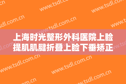 上海时光整形外科医院上睑提肌肌腱折叠上睑下垂矫正术大楷需要多少钱?效果怎么样?