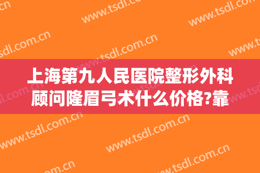 上海第九人民医院整形外科顾问隆眉弓术什么价格?靠谱吗?(上海九院做眉毛多少钱)