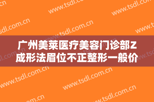 广州美莱医疗美容门诊部Z成形法眉位不正整形一般价位是多少?可靠吗?
