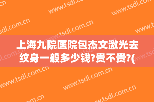 上海九院医院包杰文激光去纹身一般多少钱?贵不贵?(上海九院皮秒洗纹身)