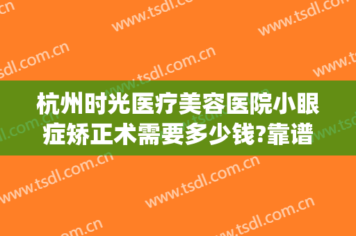 杭州时光医疗美容医院小眼症矫正术需要多少钱?靠谱吗?(杭州做视力矫正多少钱)