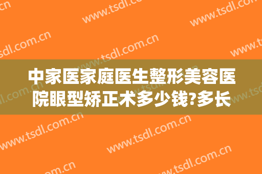 中家医家庭医生整形美容医院眼型矫正术多少钱?多长时间恢复?(正规医院眼睛整形多少钱)