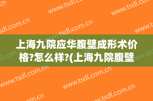上海九院应华腹壁成形术价格?怎么样?(上海九院腹壁整形多少钱)