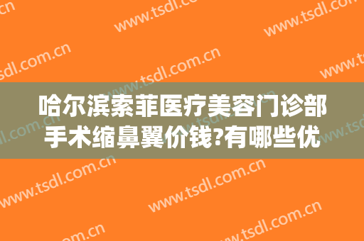 哈尔滨索菲医疗美容门诊部手术缩鼻翼价钱?有哪些优势?(哈尔滨索菲医疗整形电话)
