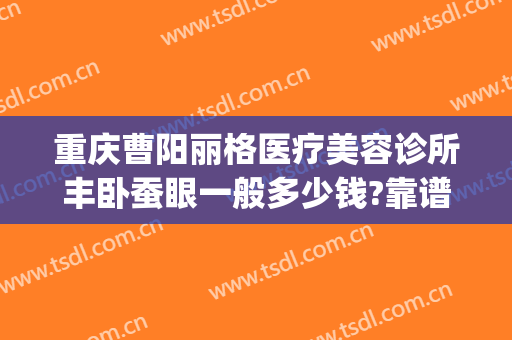 重庆曹阳丽格医疗美容诊所丰卧蚕眼一般多少钱?靠谱吗?(重庆曹阳医生双眼皮怎么样)