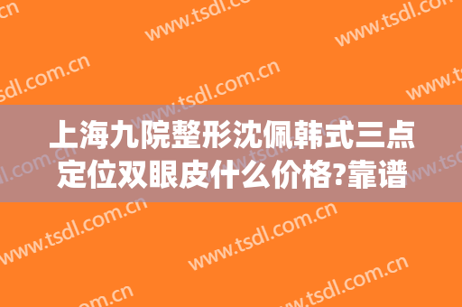上海九院整形沈佩韩式三点定位双眼皮什么价格?靠谱吗?(韩式三点微创双眼皮)