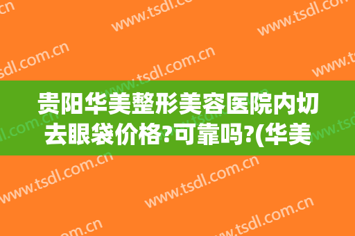 贵阳华美整形美容医院内切去眼袋价格?可靠吗?(华美割眼袋多少钱)
