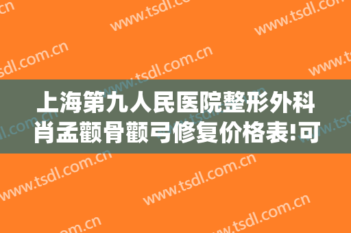 上海第九人民医院整形外科肖孟颧骨颧弓修复价格表!可靠吗?(上海九院颧骨整形手术)