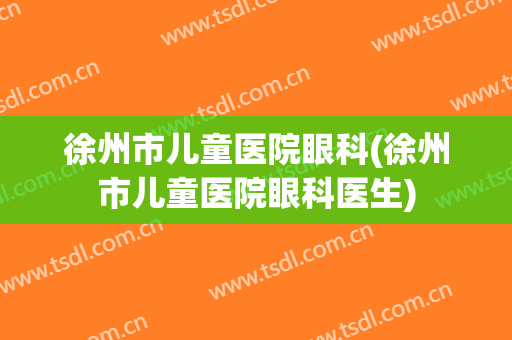 徐州市儿童医院眼科(徐州市儿童医院眼科医生)