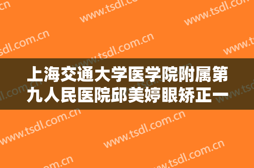 上海交通大学医学院附属第九人民医院邱美婷眼矫正一般价位是多少费用?怎么样?