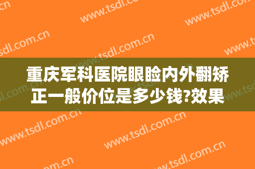 重庆军科医院眼睑内外翻矫正一般价位是多少钱?效果怎么样?(重庆视力矫正手术医院)
