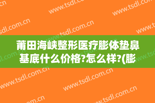 莆田海峡整形医疗膨体垫鼻基底什么价格?怎么样?(膨体垫鼻基底效果好吗)