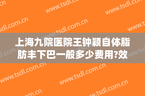 上海九院医院王钟颖自体脂肪丰下巴一般多少费用?效果怎么样?(九院面部脂肪填充专家排名)