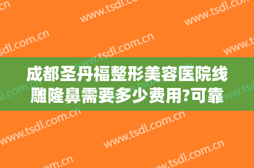 成都圣丹福整形美容医院线雕隆鼻需要多少费用?可靠吗?(成都隆鼻子大概多少费用)