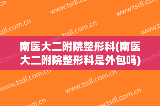南医大二附院整形科(南医大二附院整形科是外包吗)